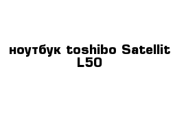 ноутбук toshibo Satellit L50